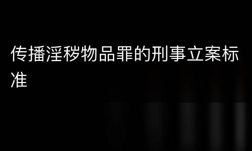传播淫秽物品罪的刑事立案标准