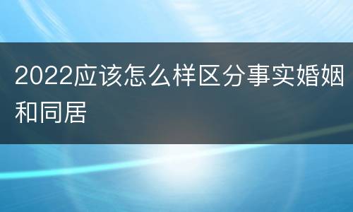 2022应该怎么样区分事实婚姻和同居