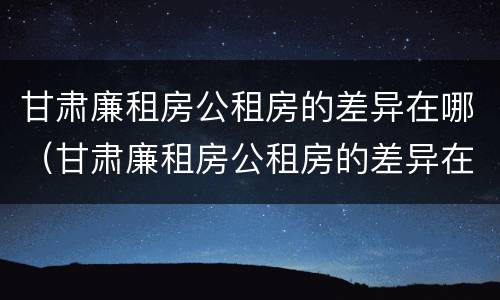 甘肃廉租房公租房的差异在哪（甘肃廉租房公租房的差异在哪查询）
