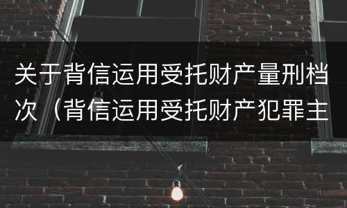 关于背信运用受托财产量刑档次（背信运用受托财产犯罪主体）