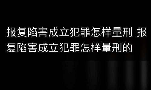 报复陷害成立犯罪怎样量刑 报复陷害成立犯罪怎样量刑的