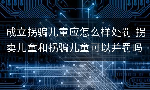 成立拐骗儿童应怎么样处罚 拐卖儿童和拐骗儿童可以并罚吗