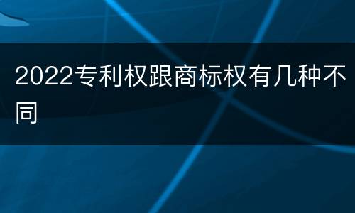 2022专利权跟商标权有几种不同