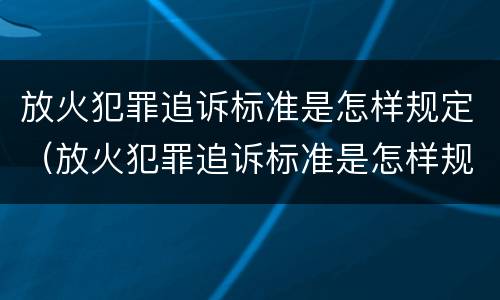 放火犯罪追诉标准是怎样规定（放火犯罪追诉标准是怎样规定出来的）