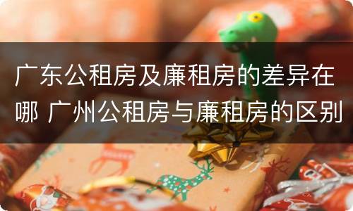 广东公租房及廉租房的差异在哪 广州公租房与廉租房的区别
