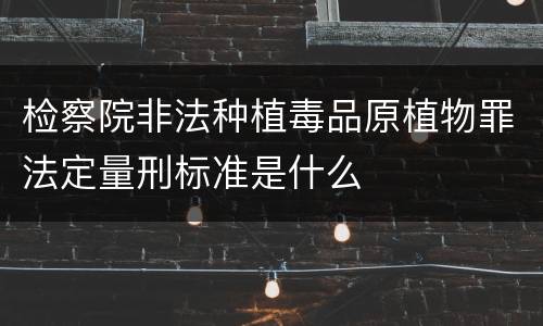 检察院非法种植毒品原植物罪法定量刑标准是什么