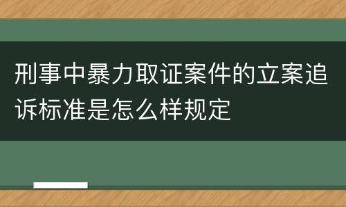刑事中暴力取证案件的立案追诉标准是怎么样规定