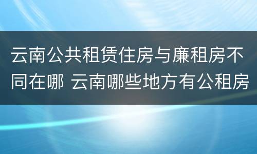 云南公共租赁住房与廉租房不同在哪 云南哪些地方有公租房