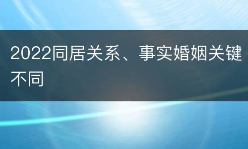 2022同居关系、事实婚姻关键不同
