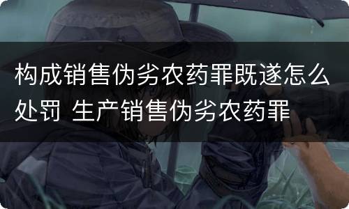 构成销售伪劣农药罪既遂怎么处罚 生产销售伪劣农药罪
