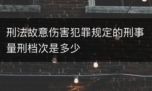 刑法故意伤害犯罪规定的刑事量刑档次是多少