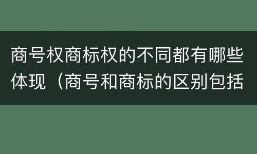 商号权商标权的不同都有哪些体现（商号和商标的区别包括）