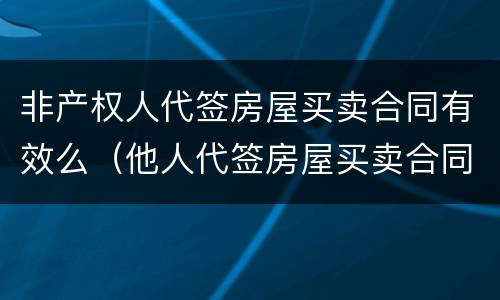 非产权人代签房屋买卖合同有效么（他人代签房屋买卖合同的效力）