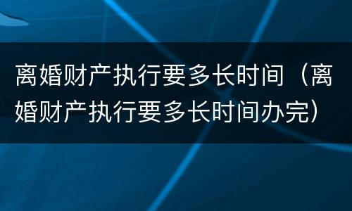 离婚财产执行要多长时间（离婚财产执行要多长时间办完）