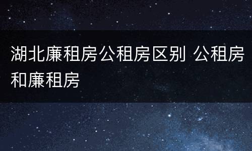 湖北廉租房公租房区别 公租房和廉租房