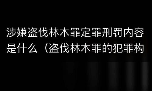 涉嫌盗伐林木罪定罪刑罚内容是什么（盗伐林木罪的犯罪构成）