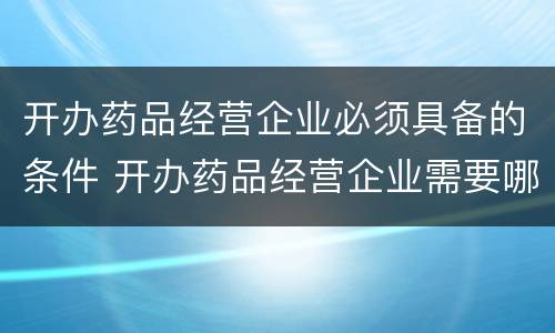 开办药品经营企业必须具备的条件 开办药品经营企业需要哪些条件
