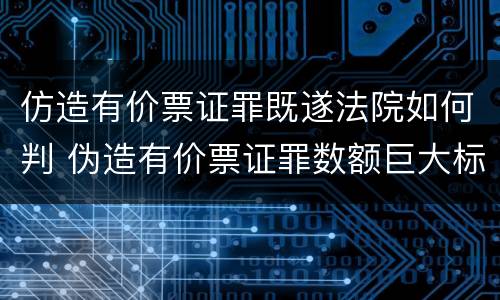 仿造有价票证罪既遂法院如何判 伪造有价票证罪数额巨大标准