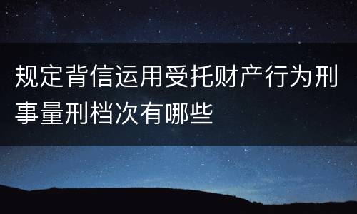 规定背信运用受托财产行为刑事量刑档次有哪些