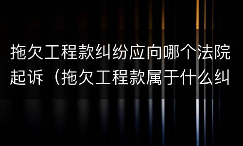 拖欠工程款纠纷应向哪个法院起诉（拖欠工程款属于什么纠纷）