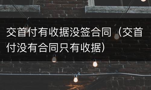 交首付有收据没签合同（交首付没有合同只有收据）