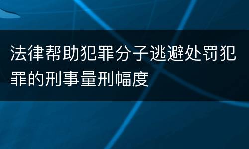 法律帮助犯罪分子逃避处罚犯罪的刑事量刑幅度
