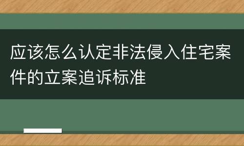 应该怎么认定非法侵入住宅案件的立案追诉标准