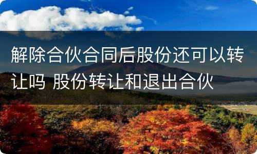解除合伙合同后股份还可以转让吗 股份转让和退出合伙