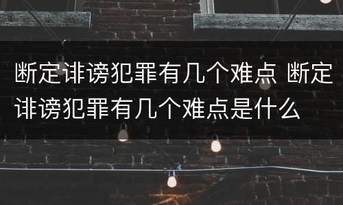 断定诽谤犯罪有几个难点 断定诽谤犯罪有几个难点是什么