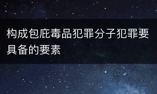 构成包庇毒品犯罪分子犯罪要具备的要素