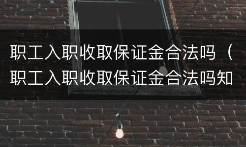 职工入职收取保证金合法吗（职工入职收取保证金合法吗知乎）