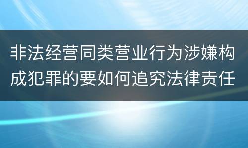 非法经营同类营业行为涉嫌构成犯罪的要如何追究法律责任