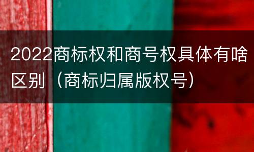 2022商标权和商号权具体有啥区别（商标归属版权号）