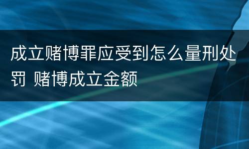 成立赌博罪应受到怎么量刑处罚 赌博成立金额