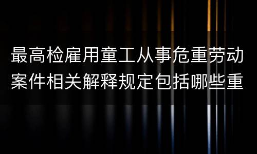 最高检雇用童工从事危重劳动案件相关解释规定包括哪些重要内容