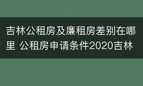 吉林公租房及廉租房差别在哪里 公租房申请条件2020吉林