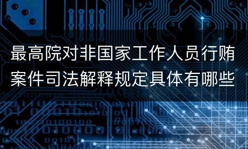 最高院对非国家工作人员行贿案件司法解释规定具体有哪些主要内容