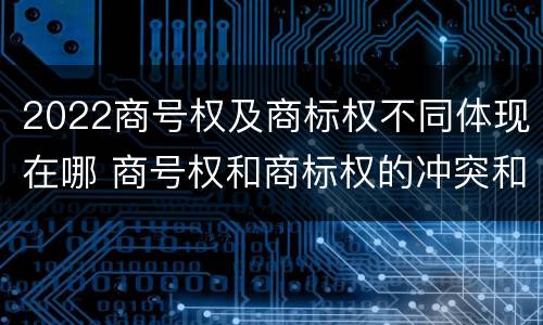 2022商号权及商标权不同体现在哪 商号权和商标权的冲突和解决