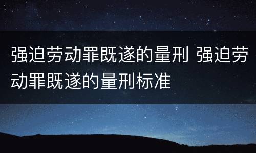 强迫劳动罪既遂的量刑 强迫劳动罪既遂的量刑标准