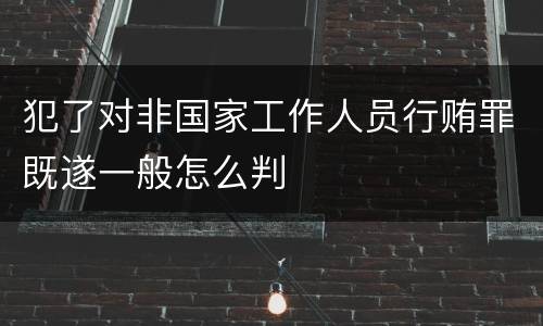 犯了对非国家工作人员行贿罪既遂一般怎么判