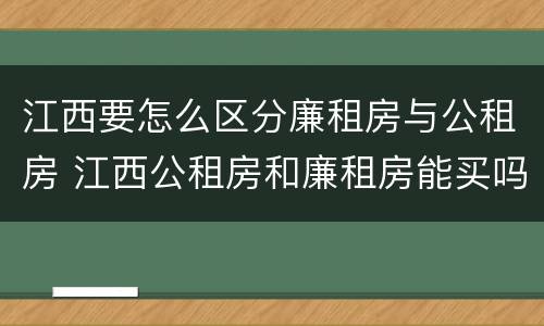 江西要怎么区分廉租房与公租房 江西公租房和廉租房能买吗