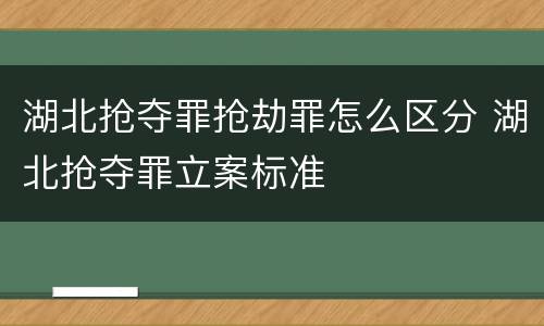 湖北抢夺罪抢劫罪怎么区分 湖北抢夺罪立案标准