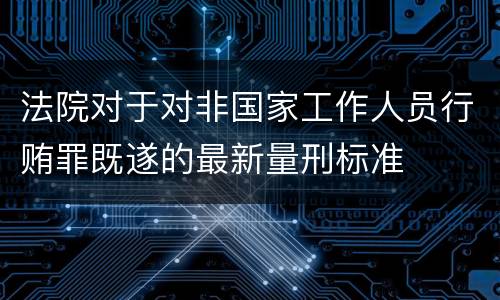 法院对于对非国家工作人员行贿罪既遂的最新量刑标准