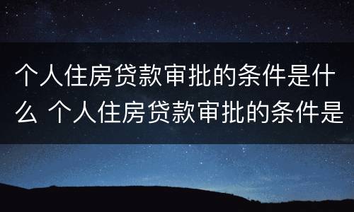 个人住房贷款审批的条件是什么 个人住房贷款审批的条件是什么样的