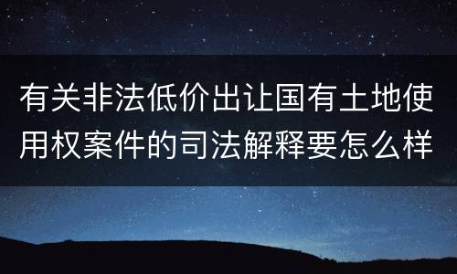 有关非法低价出让国有土地使用权案件的司法解释要怎么样规定