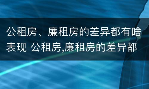 公租房、廉租房的差异都有啥表现 公租房,廉租房的差异都有啥表现呢