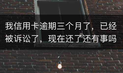 我信用卡逾期三个月了，已经被诉讼了，现在还了还有事吗