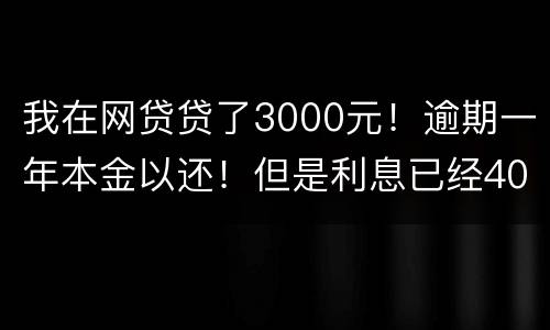 我在网贷贷了3000元！逾期一年本金以还！但是利息已经4000多了我不还行吗