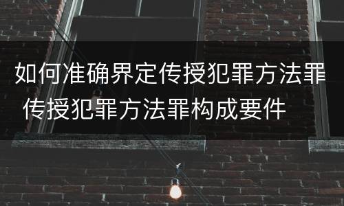 如何准确界定传授犯罪方法罪 传授犯罪方法罪构成要件