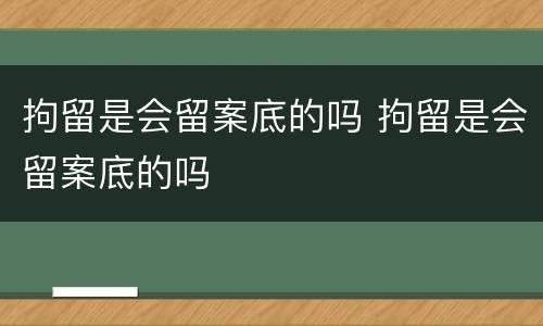 拘留是会留案底的吗 拘留是会留案底的吗